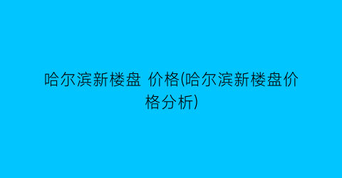 哈尔滨新楼盘 价格(哈尔滨新楼盘价格分析)